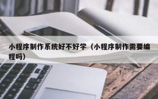 阿坝小程序制作系统好不好学（小程序制作需要编程吗）