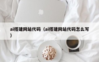 阿坝ai搭建网站代码（ai搭建网站代码怎么写）