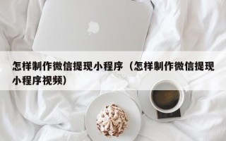 阿坝怎样制作微信提现小程序（怎样制作微信提现小程序视频）
