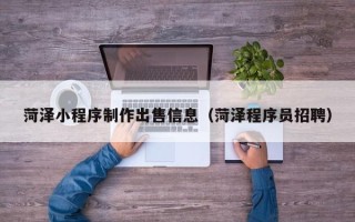 阿坝菏泽小程序制作出售信息（菏泽程序员招聘）
