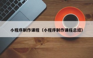 阿坝小程序制作课程（小程序制作课程总结）