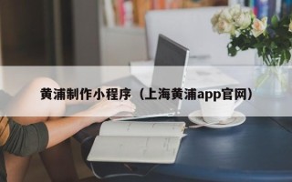 阿坝黄浦制作小程序（上海黄浦app官网）