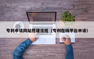 阿坝专利申请网站搭建流程（专利在线平台申请）