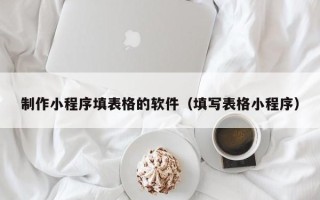 阿坝制作小程序填表格的软件（填写表格小程序）