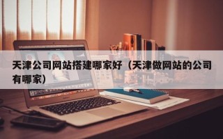 阿坝天津公司网站搭建哪家好（天津做网站的公司有哪家）