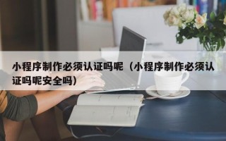 阿坝小程序制作必须认证吗呢（小程序制作必须认证吗呢安全吗）