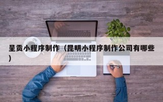 阿坝呈贡小程序制作（昆明小程序制作公司有哪些）