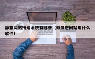 阿坝静态网站搭建系统有哪些（做静态网站用什么软件）