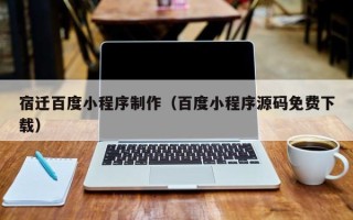 阿坝宿迁百度小程序制作（百度小程序源码免费下载）