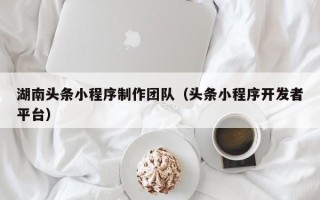 阿坝湖南头条小程序制作团队（头条小程序开发者平台）