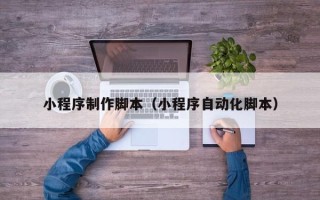阿坝小程序制作脚本（小程序自动化脚本）