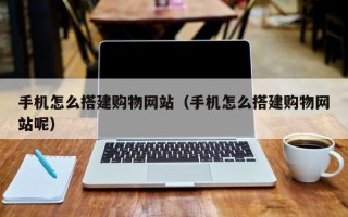 阿坝手机怎么搭建购物网站（手机怎么搭建购物网站呢）