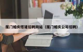 阿坝厦门婚庆搭建招聘网站（厦门婚庆公司招聘）