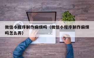 阿坝微信小程序制作麻烦吗（微信小程序制作麻烦吗怎么弄）
