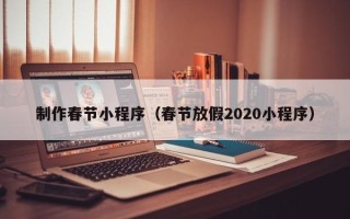 阿坝制作春节小程序（春节放假2020小程序）