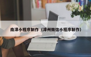 阿坝南漳小程序制作（漳州微信小程序制作）