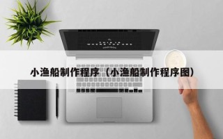 阿坝小渔船制作程序（小渔船制作程序图）
