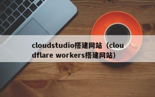 阿坝cloudstudio搭建网站（cloudflare workers搭建网站）