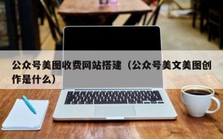 阿坝公众号美图收费网站搭建（公众号美文美图创作是什么）