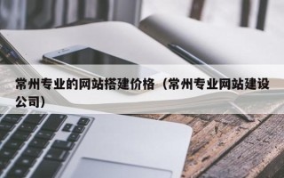 阿坝常州专业的网站搭建价格（常州专业网站建设公司）