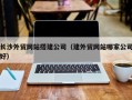 阿坝长沙外贸网站搭建公司（建外贸网站哪家公司好）