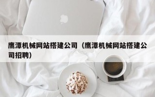 阿坝鹰潭机械网站搭建公司（鹰潭机械网站搭建公司招聘）